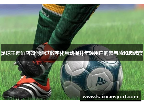 足球主题酒店如何通过数字化互动提升年轻用户的参与感和忠诚度